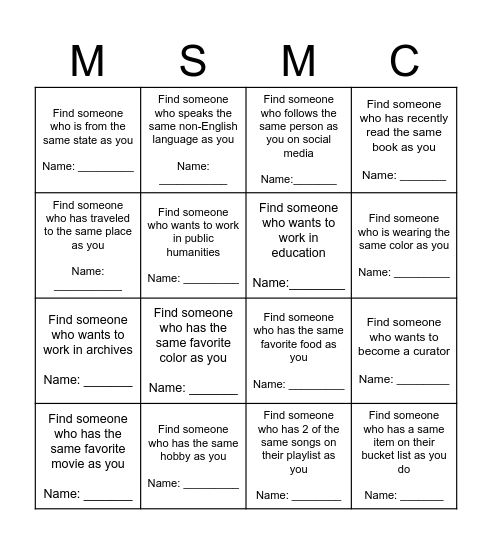 Get to know other MSMC folks! Fill out the names of someone who matches the description in the box. You can only use each person once. Get 4 in a row and win a treat! Fill out the whole board and win 2 treats! Bingo Card