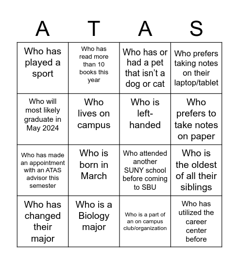 ATAS Who? Find someone who fits the following statements and have them initial.  The first person to get 4 in a row - will win a mildly special prize.  Rules: While someone can initial your paper twice, you cannot simply ask them to initial what applie Bingo Card