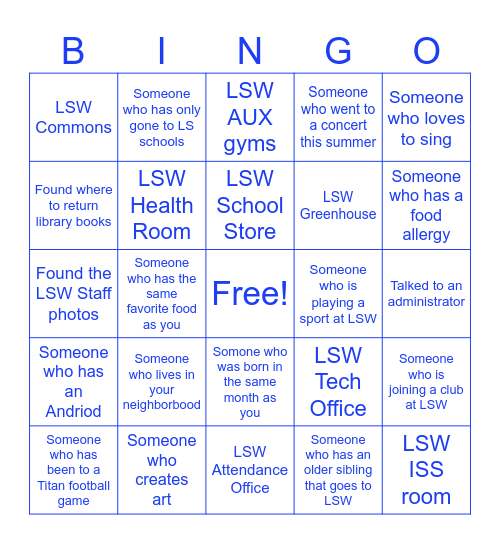 LSW Titan Bingo! Find a person that fits the description or find the place around our school. If you complete a BINGO, you could win a prize at our assembly! HAVE FUN! Write your first and last name below: Bingo Card