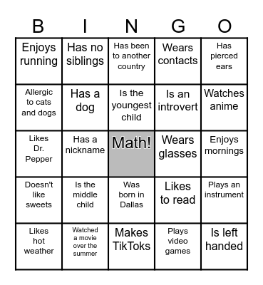 Directions: Find somebody who has the same trait as the one in the box, and write their name in the box. The first person to get a BLACKOUT wins! You can only repeat people once you have written everyone's name once. Bingo Card