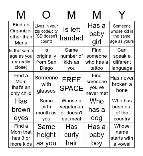 FIND A MOM AND HAVE HER WRITE HER NAME IN A SPACE THAT CORRESPONDS TO HER.  YOU CANNOT HAVE THE SAME PERSON FILL OUT MORE THAN 1 SPACE.  ONCE ALL SPACES ARE FILLED HAND YOUR CARD TO MARIA.   Bingo Card