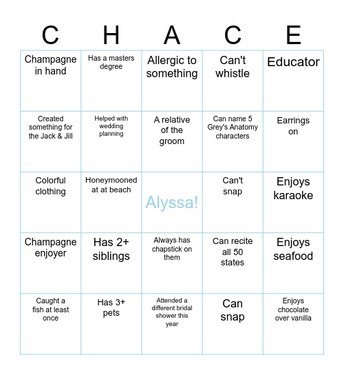 "Find Someone Who" Bingo! Find a guest who matches each clue and write their name in the box. Once you have five in a row, call out "CHACE!" First to five and the most filled out at the end of the shower will get a prize! Bingo Card