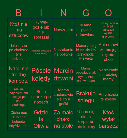 Untitled Cicha noc ulubiona kolenda taty/dziadka U mnie były ziemniaki i ryba Póście kolędy Ktoś wylał barszcz Ktoś nie ma sztućców Nawzajem Japierdole(reakcja na prezent)  Bella skacze po nogach Mama opowiada jak było u niej na światach Gdzie ta Oliwia  Bingo Card