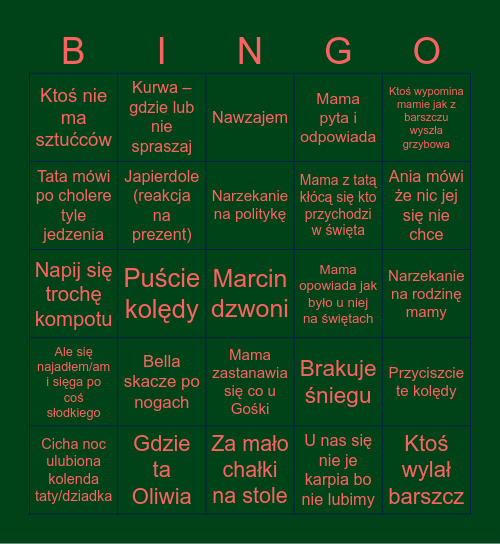 Untitled Cicha noc ulubiona kolenda taty/dziadka U mnie były ziemniaki i ryba Póście kolędy Ktoś wylał barszcz Ktoś nie ma sztućców Nawzajem Japierdole(reakcja na prezent)  Bella skacze po nogach Mama opowiada jak było u niej na światach Gdzie ta Oliwia  Bingo Card